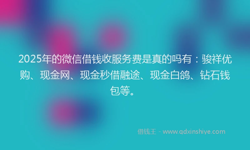 2025年的微信借钱收服务费是真的吗有：骏祥优购、现金网、现金秒借融途、现金白鸽、钻石钱包等。