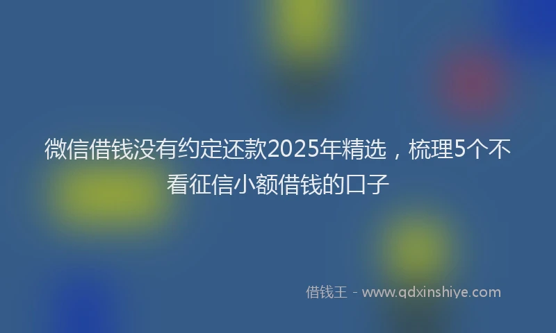 微信借钱没有约定还款2025年精选，梳理5个不看征信小额借钱的口子