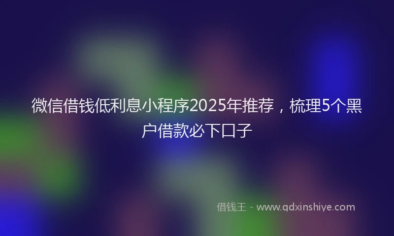 微信借钱低利息小程序2025年推荐，梳理5个黑户借款必下口子
