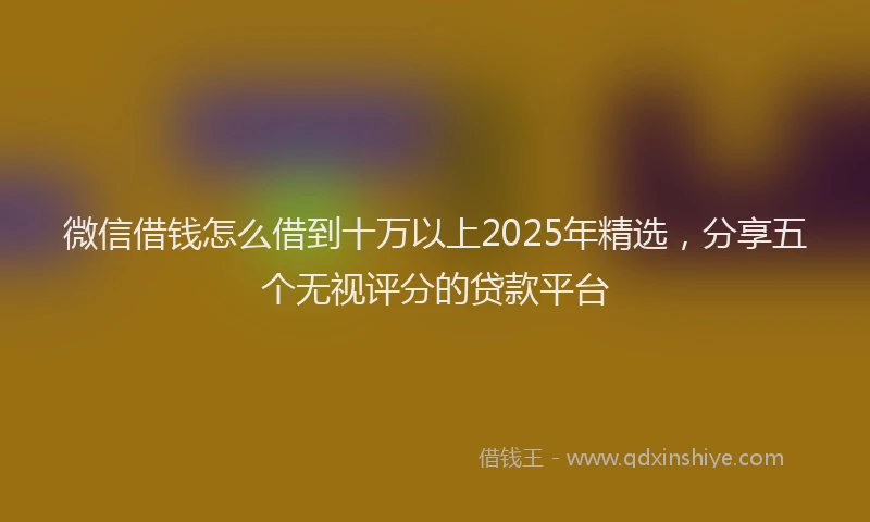 微信借钱怎么借到十万以上2025年精选，分享五个无视评分的贷款平台