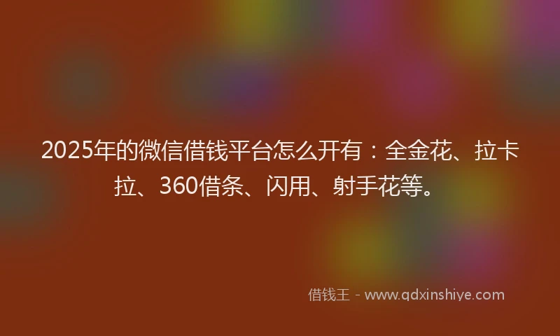 2025年的微信借钱平台怎么开有：全金花、拉卡拉、360借条、闪用、射手花等。