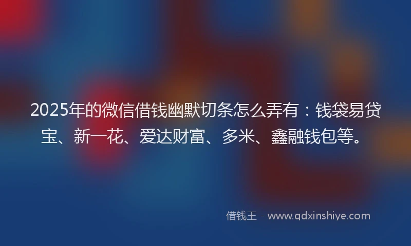 2025年的微信借钱幽默切条怎么弄有：钱袋易贷宝、新一花、爱达财富、多米、鑫融钱包等。