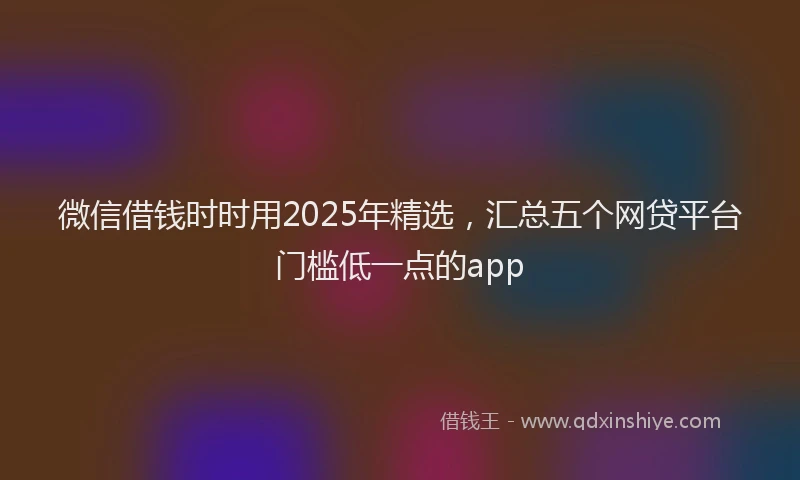 微信借钱时时用2025年精选，汇总五个网贷平台门槛低一点的app