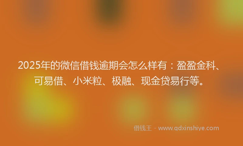 2025年的微信借钱逾期会怎么样有：盈盈金科、可易借、小米粒、极融、现金贷易行等。