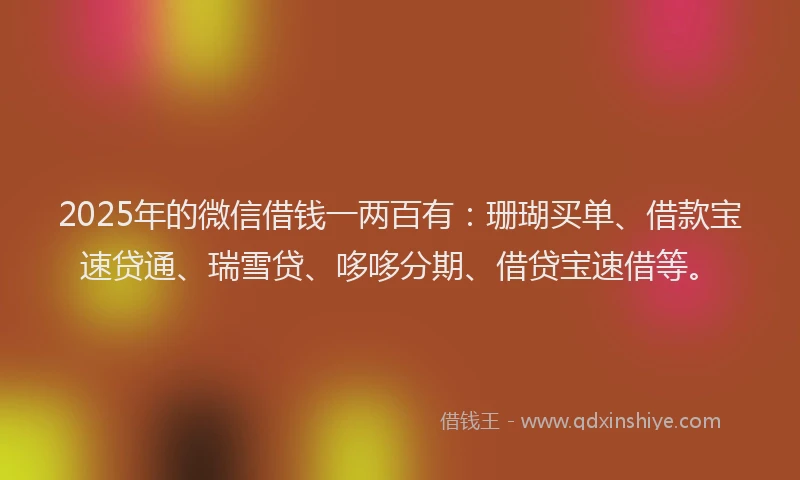 2025年的微信借钱一两百有：珊瑚买单、借款宝速贷通、瑞雪贷、哆哆分期、借贷宝速借等。