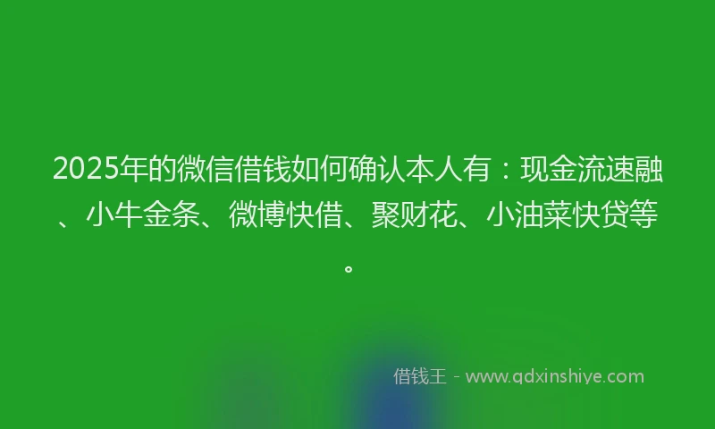 2025年的微信借钱如何确认本人有：现金流速融、小牛金条、微博快借、聚财花、小油菜快贷等。