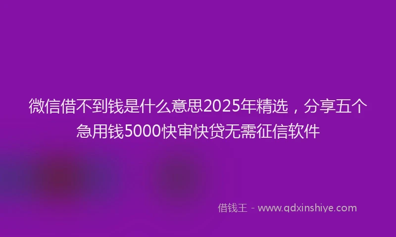 微信借不到钱是什么意思2025年精选，分享五个急用钱5000快审快贷无需征信软件