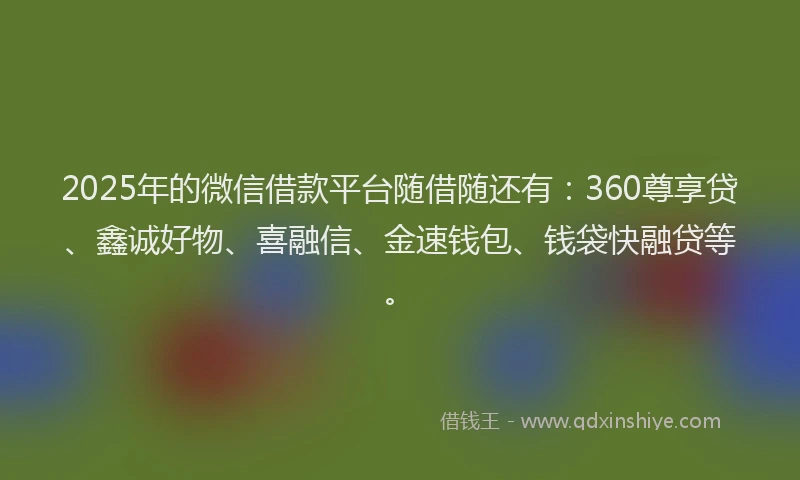 2025年的微信借款平台随借随还有：360尊享贷、鑫诚好物、喜融信、金速钱包、钱袋快融贷等。