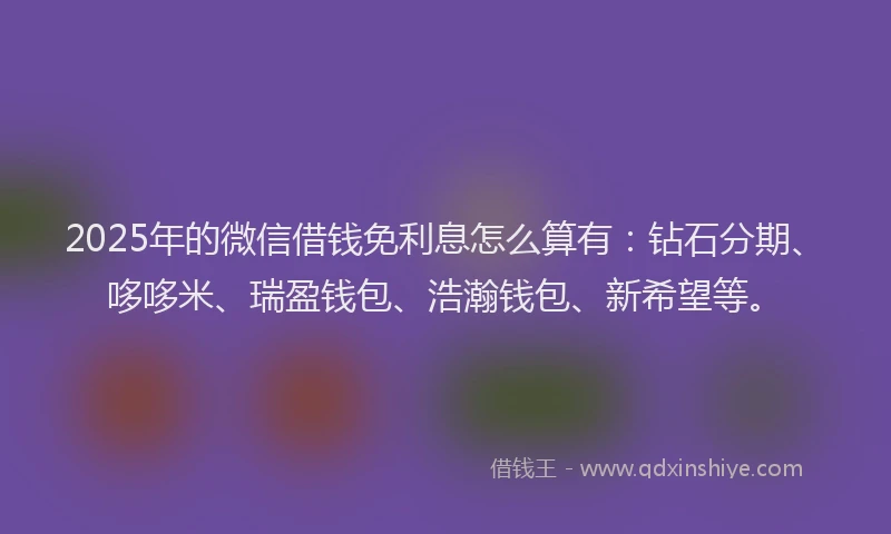 2025年的微信借钱免利息怎么算有：钻石分期、哆哆米、瑞盈钱包、浩瀚钱包、新希望等。