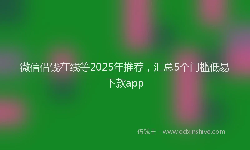 微信借钱在线等2025年推荐，汇总5个门槛低易下款app