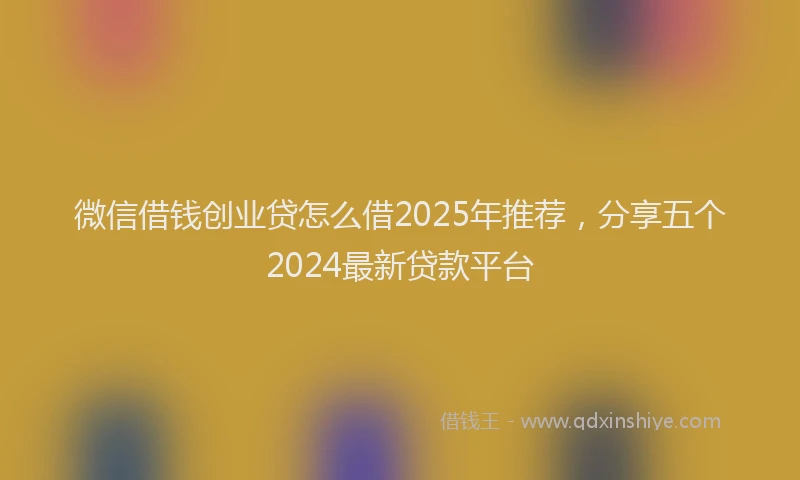 微信借钱创业贷怎么借2025年推荐，分享五个2024最新贷款平台