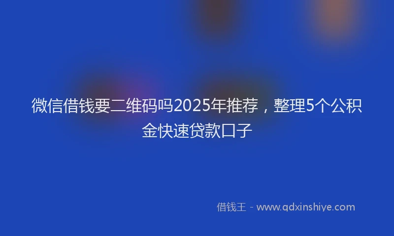 微信借钱要二维码吗2025年推荐，整理5个公积金快速贷款口子