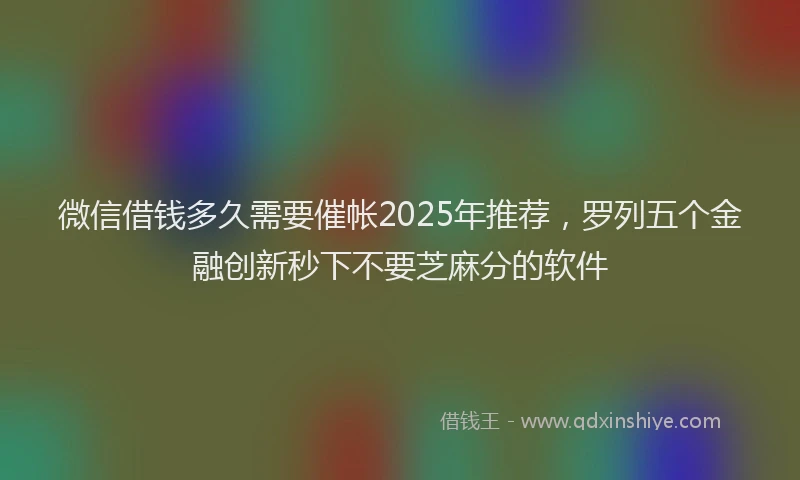 微信借钱多久需要催帐2025年推荐，罗列五个金融创新秒下不要芝麻分的软件