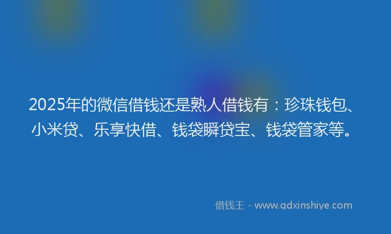 2025年的微信借钱还是熟人借钱有：珍珠钱包、小米贷、乐享快借、钱袋瞬贷宝、钱袋管家等。