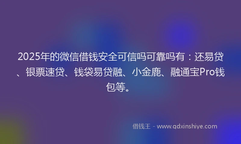 2025年的微信借钱安全可信吗可靠吗有：还易贷、银票速贷、钱袋易贷融、小金鹿、融通宝Pro钱包等。