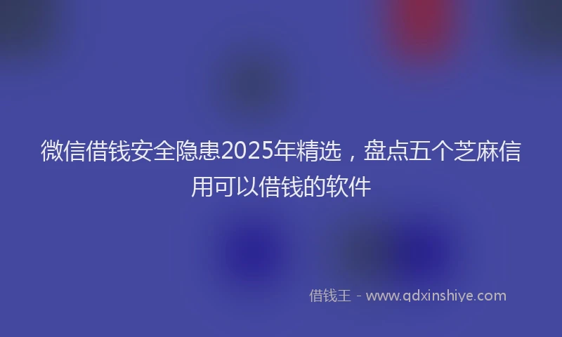 微信借钱安全隐患2025年精选，盘点五个芝麻信用可以借钱的软件