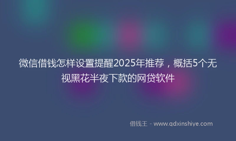 微信借钱怎样设置提醒2025年推荐，概括5个无视黑花半夜下款的网贷软件