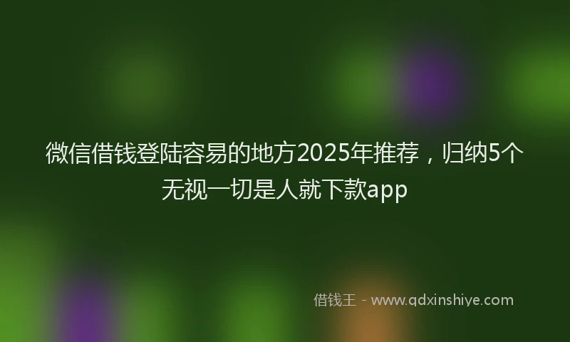 微信借钱登陆容易的地方2025年推荐，归纳5个无视一切是人就下款app