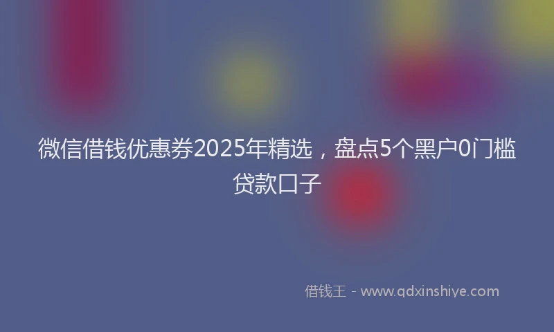 微信借钱优惠券2025年精选，盘点5个黑户0门槛贷款口子
