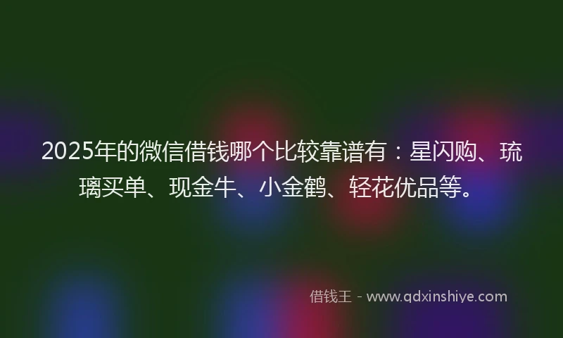 2025年的微信借钱哪个比较靠谱有：星闪购、琉璃买单、现金牛、小金鹤、轻花优品等。