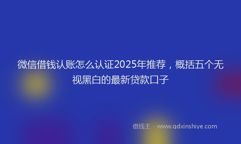 微信借钱认账怎么认证2025年推荐，概括五个无视黑白的最新贷款口子