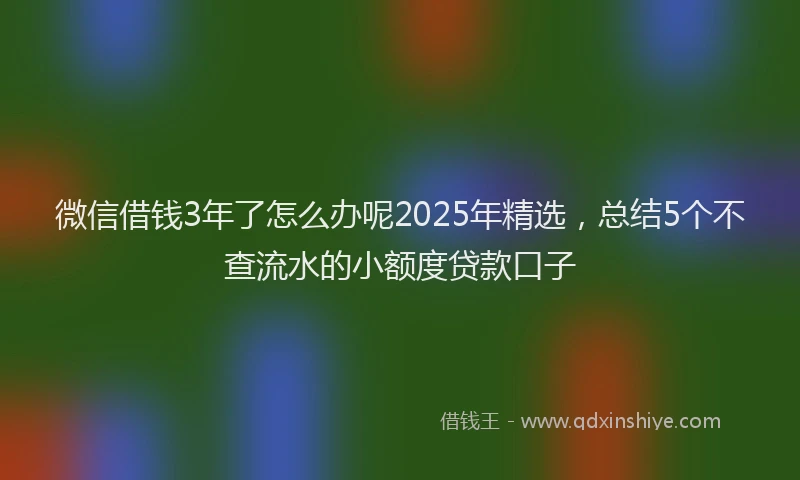 微信借钱3年了怎么办呢2025年精选，总结5个不查流水的小额度贷款口子