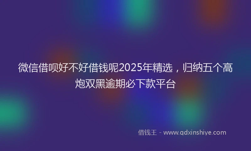 微信借呗好不好借钱呢2025年精选，归纳五个高炮双黑逾期必下款平台