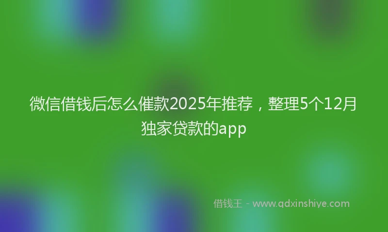 微信借钱后怎么催款2025年推荐，整理5个12月独家贷款的app