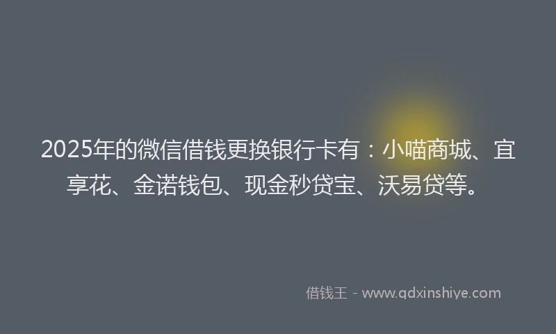 2025年的微信借钱更换银行卡有：小喵商城、宜享花、金诺钱包、现金秒贷宝、沃易贷等。