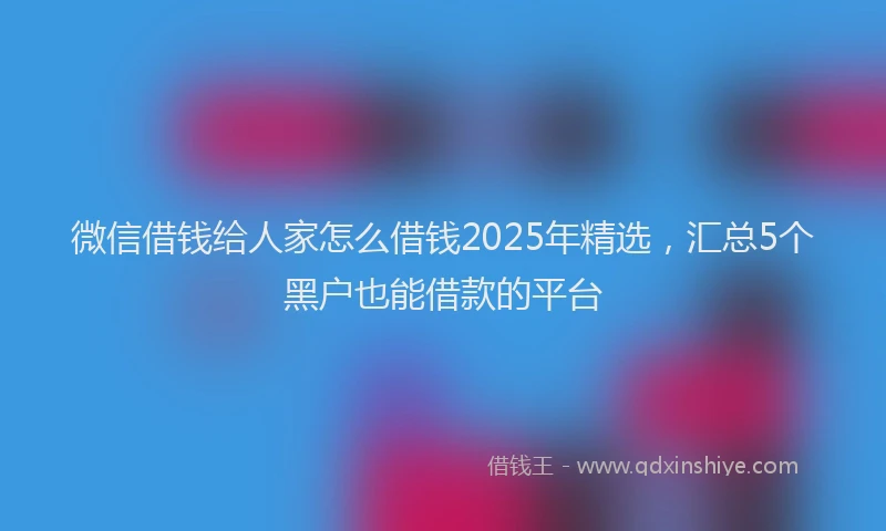 微信借钱给人家怎么借钱2025年精选，汇总5个黑户也能借款的平台