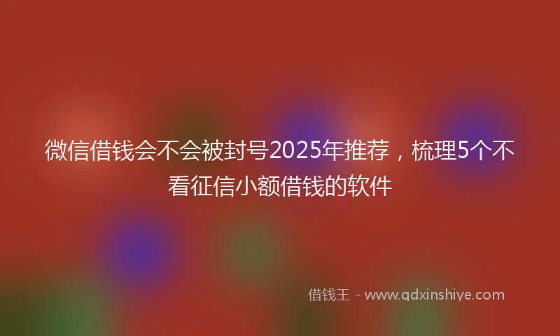 微信借钱会不会被封号2025年推荐，梳理5个不看征信小额借钱的软件