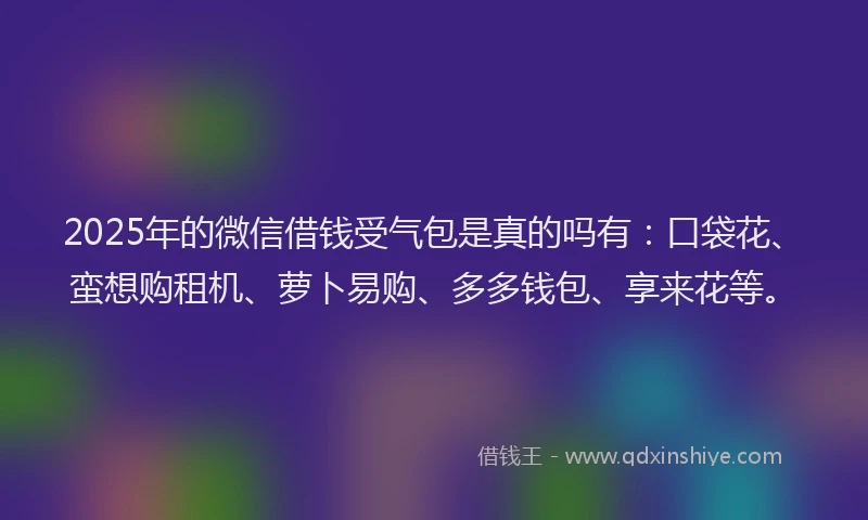 2025年的微信借钱受气包是真的吗有：口袋花、蛮想购租机、萝卜易购、多多钱包、享来花等。
