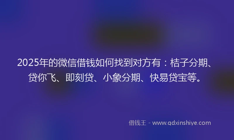 2025年的微信借钱如何找到对方有：桔子分期、贷你飞、即刻贷、小象分期、快易贷宝等。