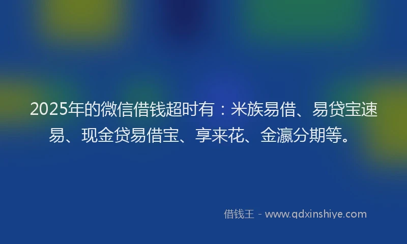 2025年的微信借钱超时有：米族易借、易贷宝速易、现金贷易借宝、享来花、金瀛分期等。