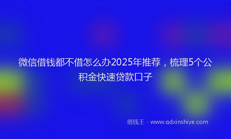 微信借钱都不借怎么办2025年推荐，梳理5个公积金快速贷款口子