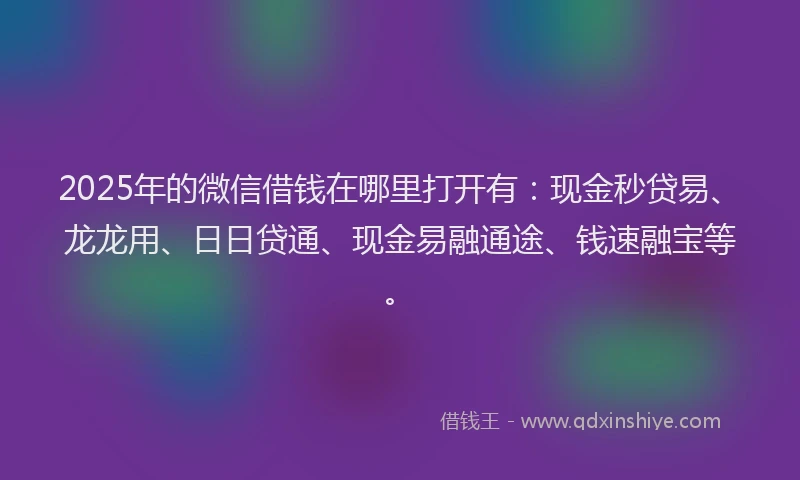 2025年的微信借钱在哪里打开有：现金秒贷易、龙龙用、日日贷通、现金易融通途、钱速融宝等。