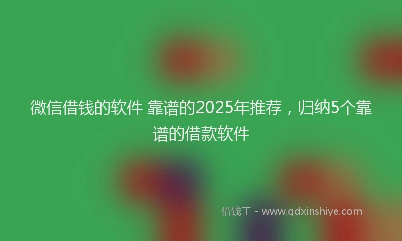微信借钱的软件 靠谱的2025年推荐，归纳5个靠谱的借款软件