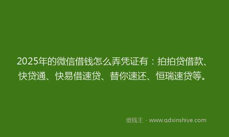 2025年的微信借钱怎么弄凭证有：拍拍贷借款、快贷通、快易借速贷、替你速还、恒瑞速贷等。