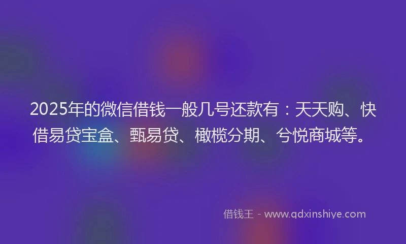 2025年的微信借钱一般几号还款有：天天购、快借易贷宝盒、甄易贷、橄榄分期、兮悦商城等。