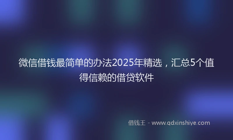 微信借钱最简单的办法2025年精选，汇总5个值得信赖的借贷软件