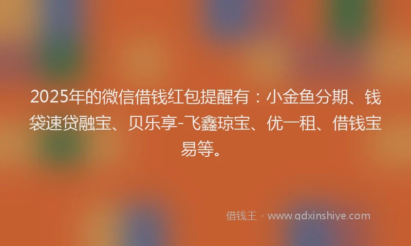 2025年的微信借钱红包提醒有：小金鱼分期、钱袋速贷融宝、贝乐享-飞鑫琼宝、优一租、借钱宝易等。