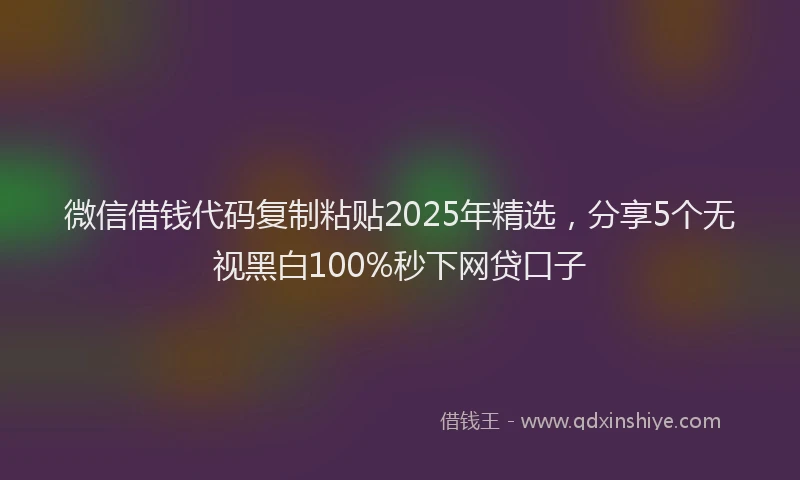微信借钱代码复制粘贴2025年精选，分享5个无视黑白100%秒下网贷口子