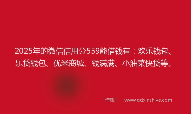 2025年的微信信用分559能借钱有：欢乐钱包、乐贷钱包、优米商城、钱满满、小油菜快贷等。