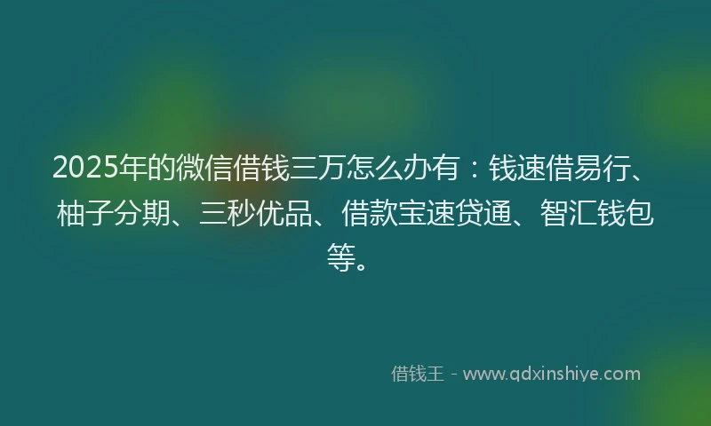 2025年的微信借钱三万怎么办有：钱速借易行、柚子分期、三秒优品、借款宝速贷通、智汇钱包等。