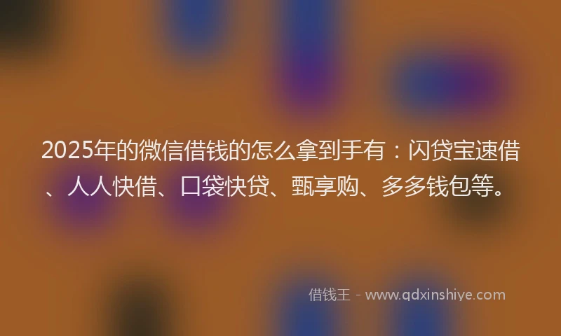 2025年的微信借钱的怎么拿到手有：闪贷宝速借、人人快借、口袋快贷、甄享购、多多钱包等。