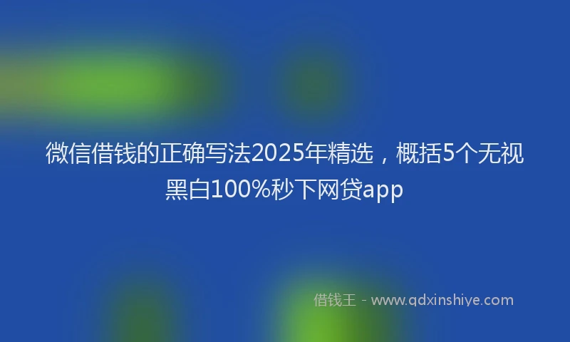 微信借钱的正确写法2025年精选，概括5个无视黑白100%秒下网贷app