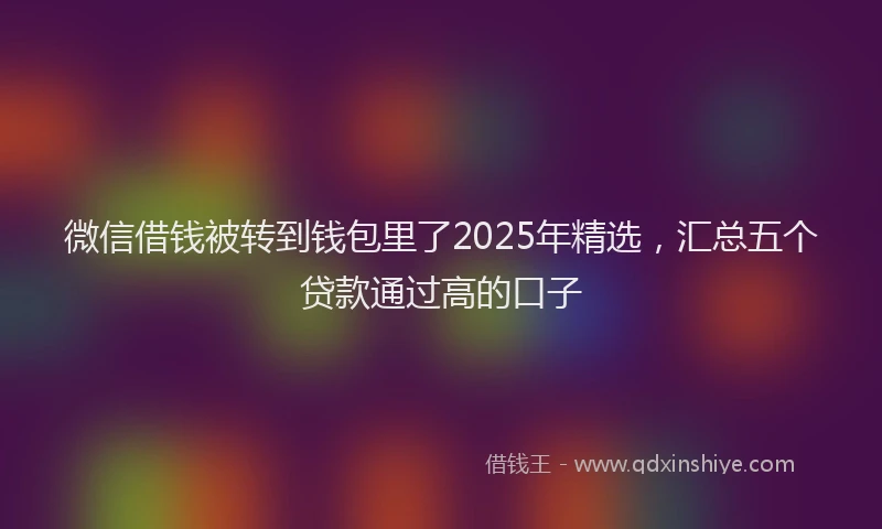 微信借钱被转到钱包里了2025年精选，汇总五个贷款通过高的口子