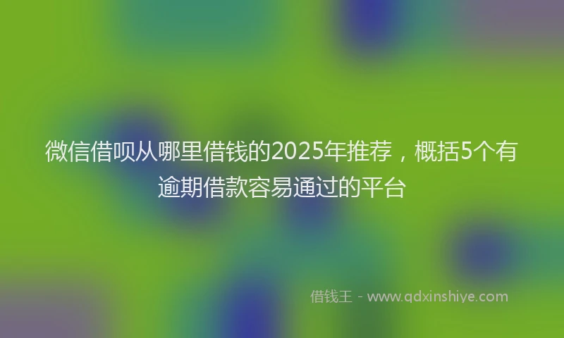 微信借呗从哪里借钱的2025年推荐，概括5个有逾期借款容易通过的平台