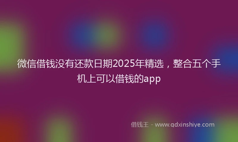 微信借钱没有还款日期2025年精选，整合五个手机上可以借钱的app