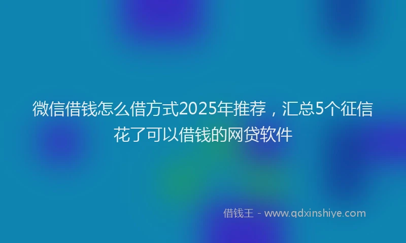 微信借钱怎么借方式2025年推荐，汇总5个征信花了可以借钱的网贷软件